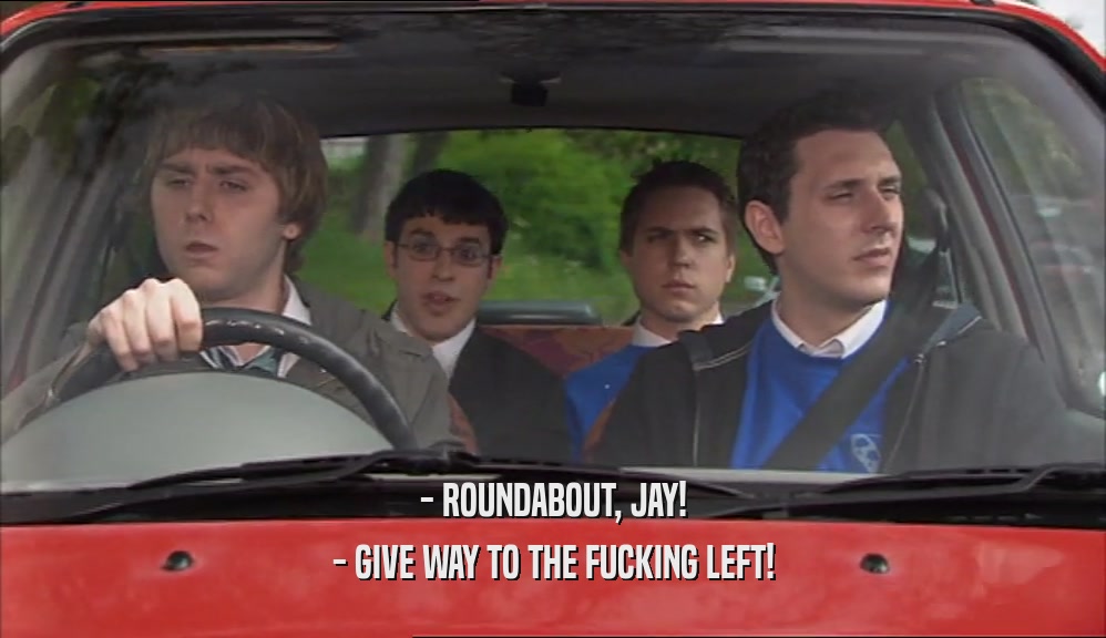 - ROUNDABOUT, JAY!
 - GIVE WAY TO THE FUCKING LEFT!
 