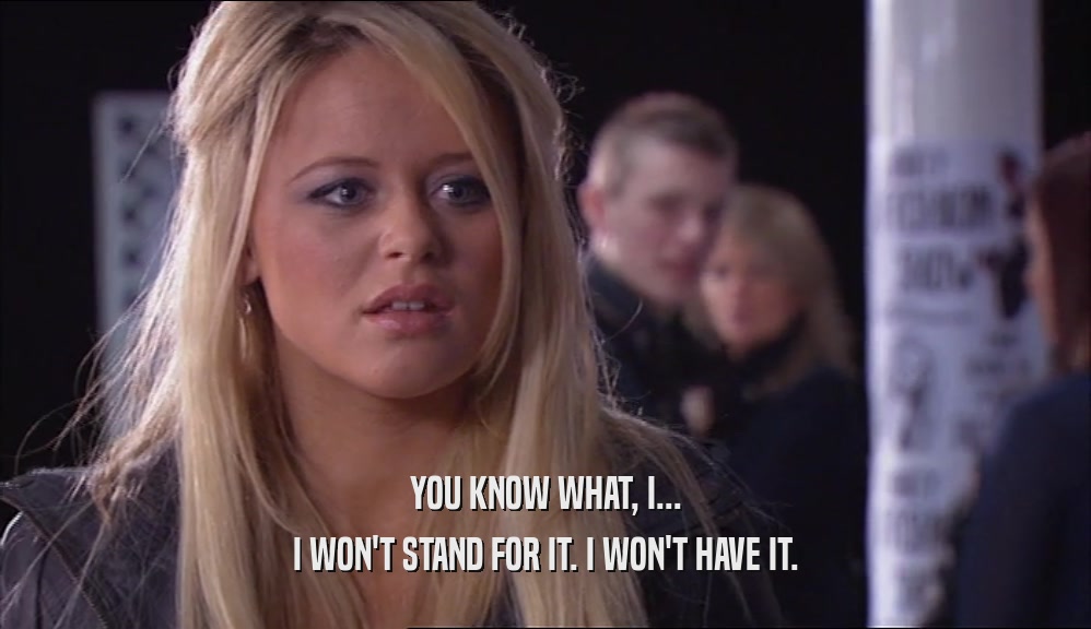 YOU KNOW WHAT, I... I WON'T STAND FOR IT. I WON'T HAVE IT. 