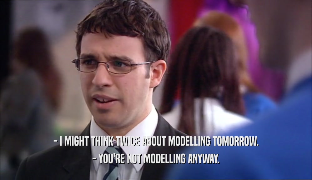 - I MIGHT THINK TWICE ABOUT MODELLING TOMORROW. - YOU'RE NOT MODELLING ANYWAY. 