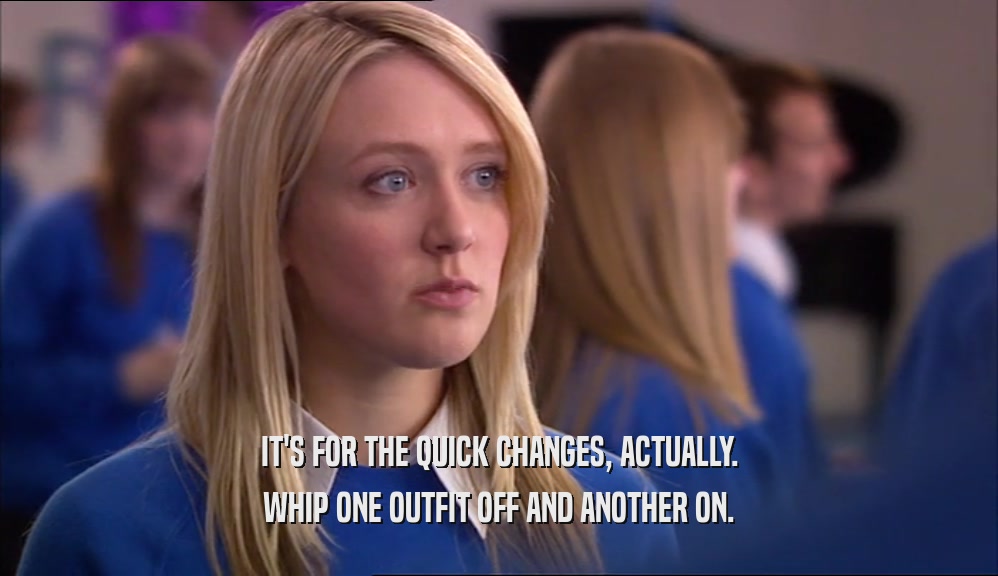 IT'S FOR THE QUICK CHANGES, ACTUALLY. WHIP ONE OUTFIT OFF AND ANOTHER ON. 