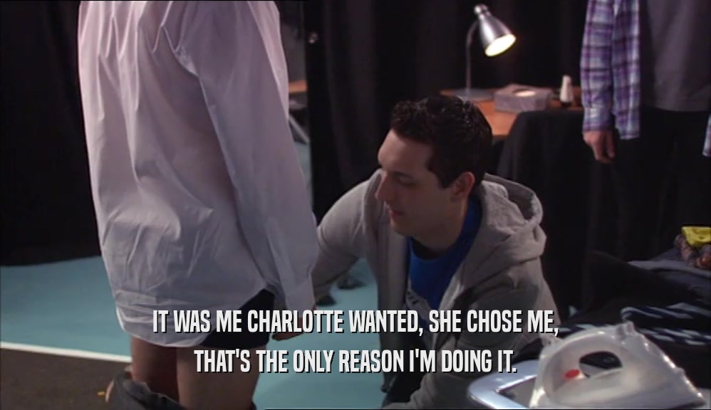 IT WAS ME CHARLOTTE WANTED, SHE CHOSE ME,
 THAT'S THE ONLY REASON I'M DOING IT.
 