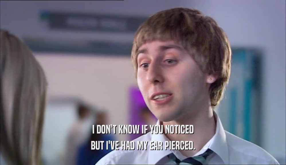 I DON'T KNOW IF YOU NOTICED BUT I'VE HAD MY EAR PIERCED. 