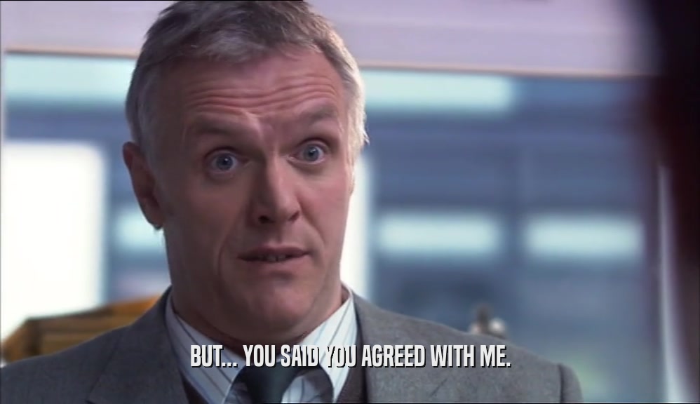 BUT... YOU SAID YOU AGREED WITH ME.  