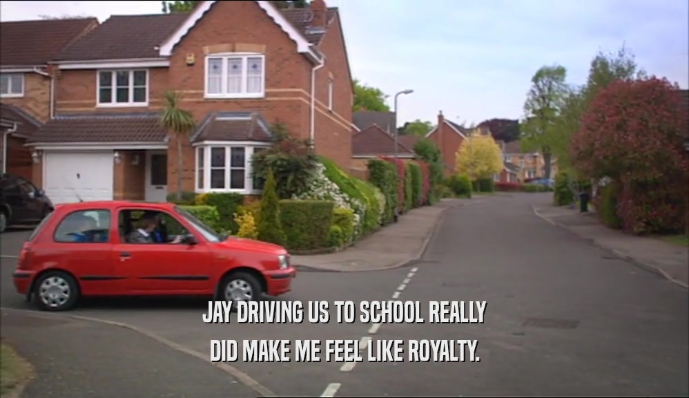 JAY DRIVING US TO SCHOOL REALLY DID MAKE ME FEEL LIKE ROYALTY. 