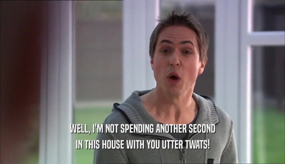 WELL, I'M NOT SPENDING ANOTHER SECOND IN THIS HOUSE WITH YOU UTTER TWATS! 