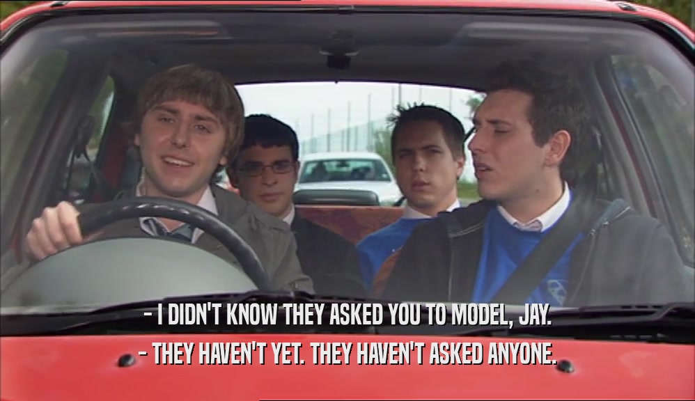 - I DIDN'T KNOW THEY ASKED YOU TO MODEL, JAY. - THEY HAVEN'T YET. THEY HAVEN'T ASKED ANYONE. 