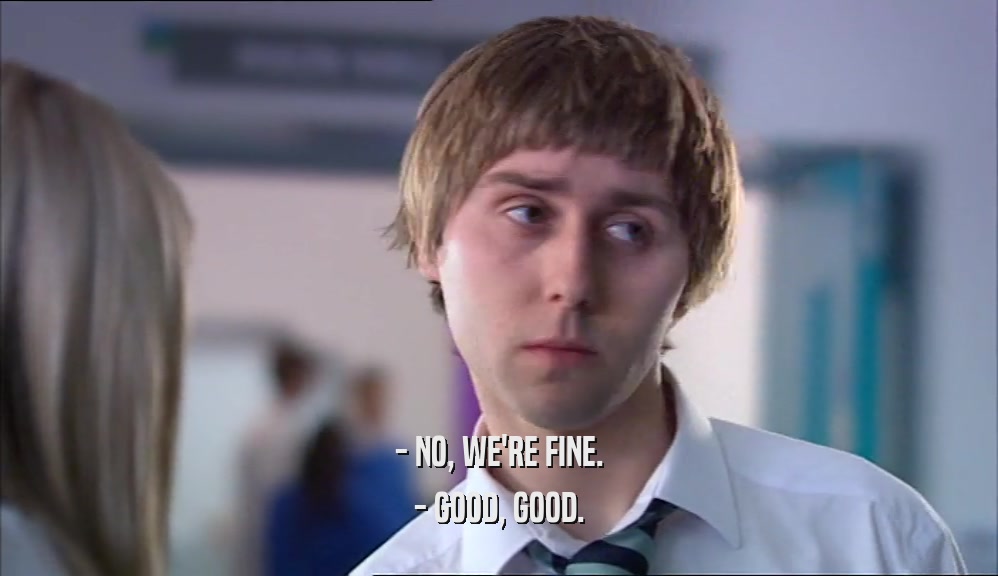 - NO, WE'RE FINE. - GOOD, GOOD. 