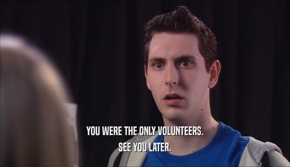 YOU WERE THE ONLY VOLUNTEERS. SEE YOU LATER. 