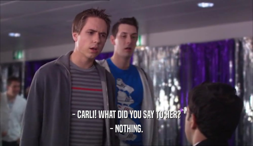 - CARLI! WHAT DID YOU SAY TO HER?
 - NOTHING.
 