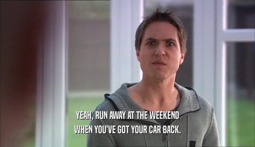YEAH, RUN AWAY AT THE WEEKEND WHEN YOU'VE GOT YOUR CAR BACK. 