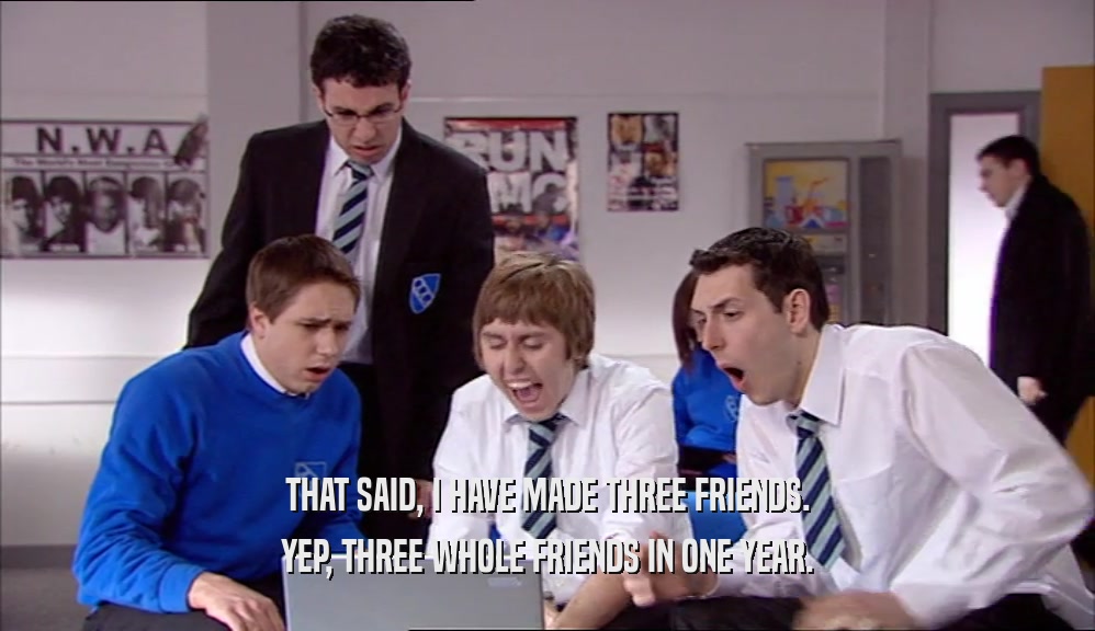 THAT SAID, I HAVE MADE THREE FRIENDS. YEP, THREE WHOLE FRIENDS IN ONE YEAR. 