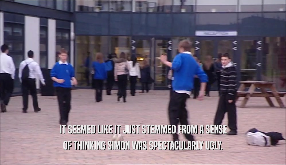 IT SEEMED LIKE IT JUST STEMMED FROM A SENSE OF THINKING SIMON WAS SPECTACULARLY UGLY. 