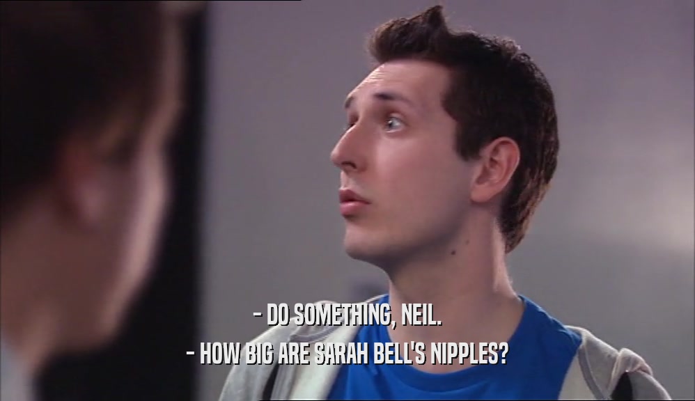 - DO SOMETHING, NEIL. - HOW BIG ARE SARAH BELL'S NIPPLES? 