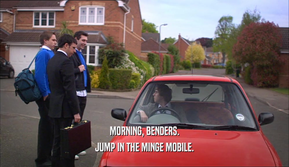 MORNING, BENDERS. JUMP IN THE MINGE MOBILE. 