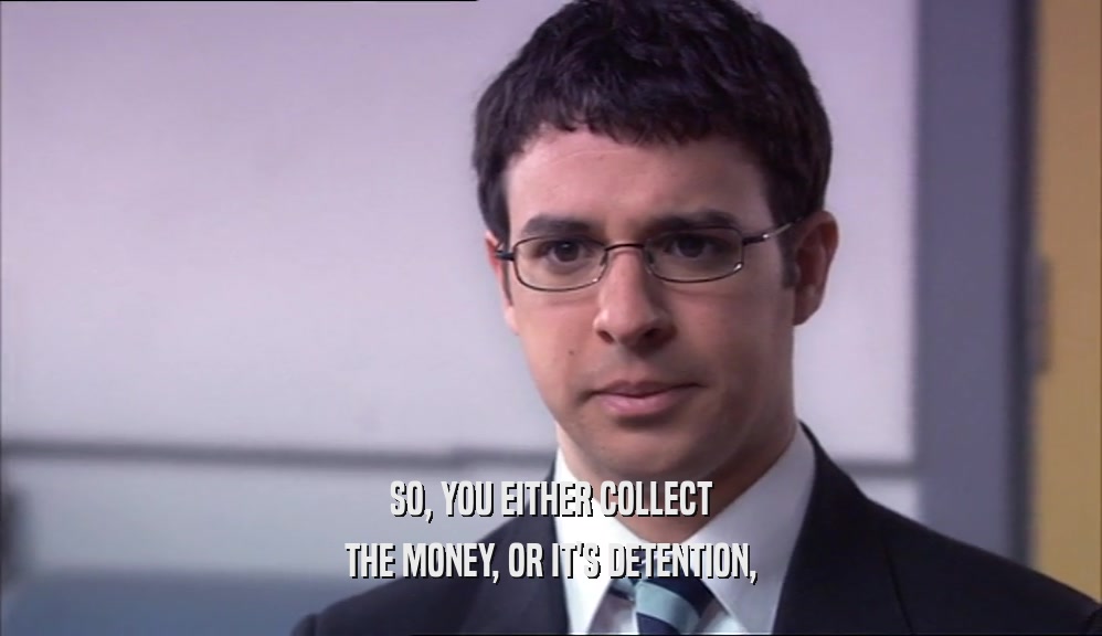 SO, YOU EITHER COLLECT THE MONEY, OR IT'S DETENTION, 