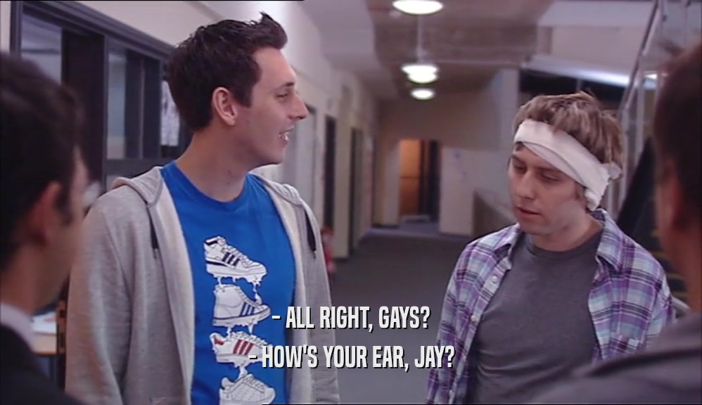 - ALL RIGHT, GAYS? - HOW'S YOUR EAR, JAY? 