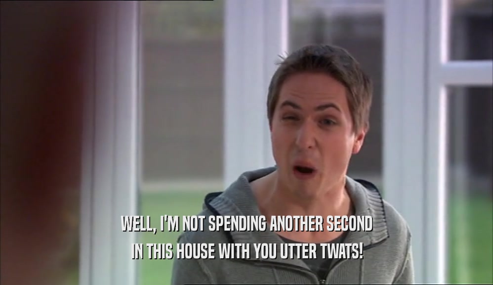 WELL, I'M NOT SPENDING ANOTHER SECOND IN THIS HOUSE WITH YOU UTTER TWATS! 
