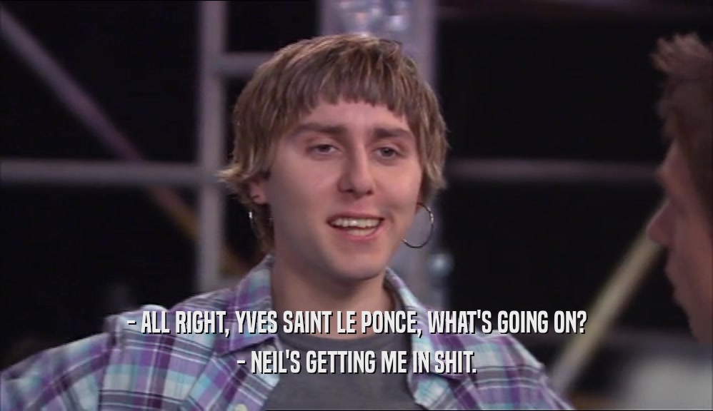 - ALL RIGHT, YVES SAINT LE PONCE, WHAT'S GOING ON? - NEIL'S GETTING ME IN SHIT. 