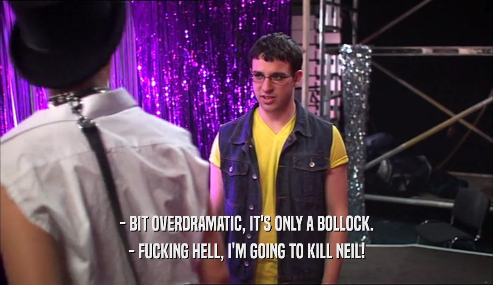 - BIT OVERDRAMATIC, IT'S ONLY A BOLLOCK. - FUCKING HELL, I'M GOING TO KILL NEIL! 