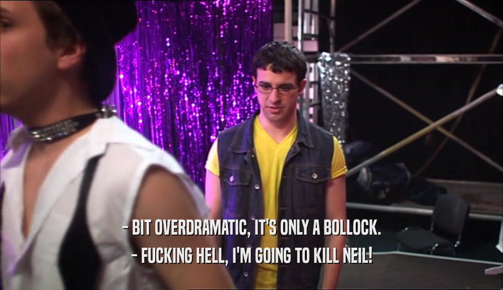 - BIT OVERDRAMATIC, IT'S ONLY A BOLLOCK. - FUCKING HELL, I'M GOING TO KILL NEIL! 