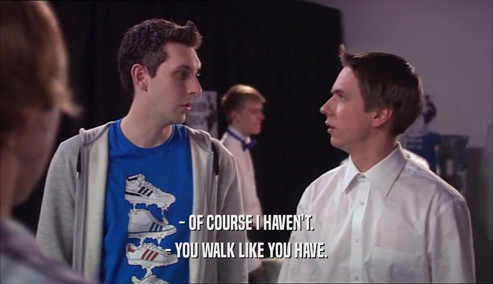 - OF COURSE I HAVEN'T. - YOU WALK LIKE YOU HAVE. 