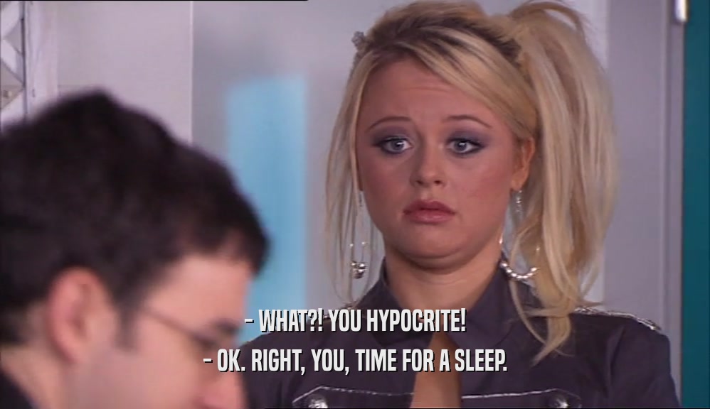 - WHAT?! YOU HYPOCRITE! - OK. RIGHT, YOU, TIME FOR A SLEEP. 
