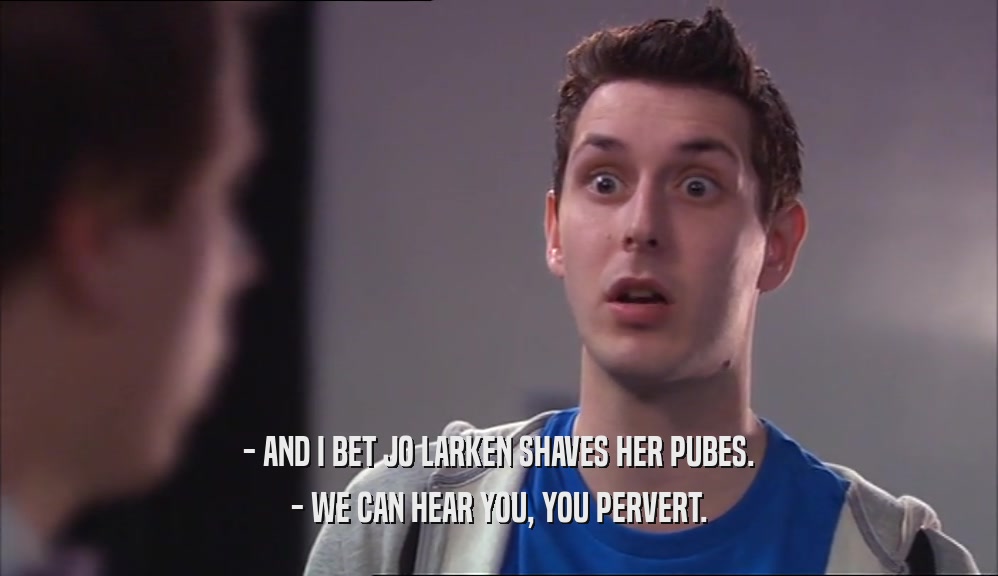 - AND I BET JO LARKEN SHAVES HER PUBES. - WE CAN HEAR YOU, YOU PERVERT. 