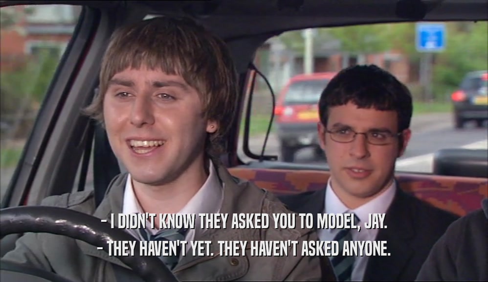 - I DIDN'T KNOW THEY ASKED YOU TO MODEL, JAY. - THEY HAVEN'T YET. THEY HAVEN'T ASKED ANYONE. 