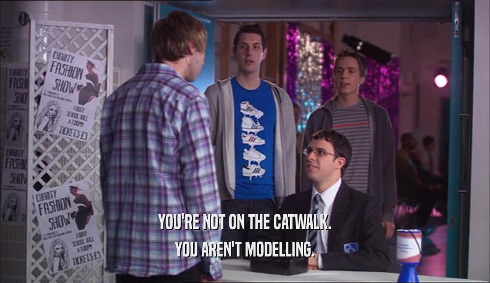 YOU'RE NOT ON THE CATWALK. YOU AREN'T MODELLING. 