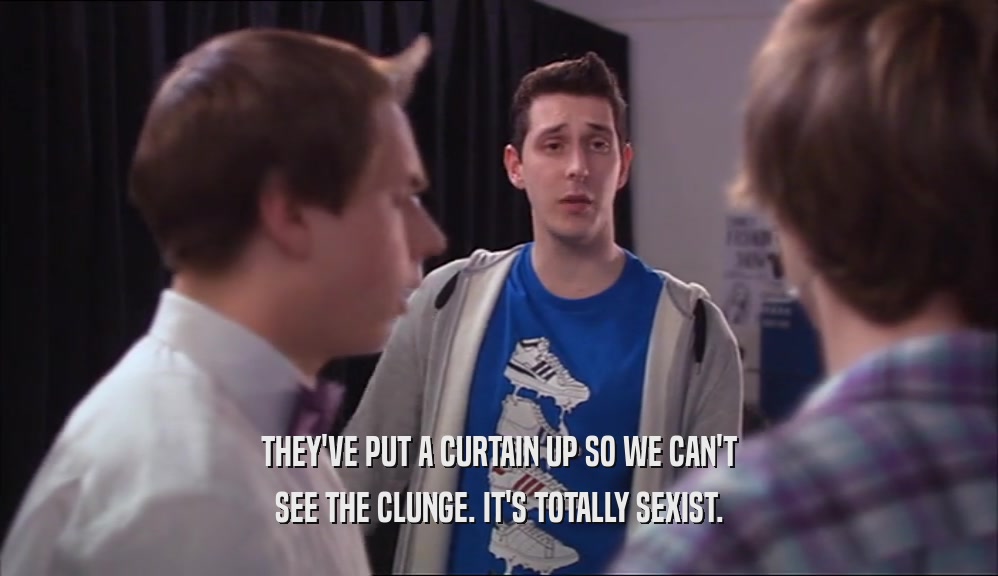 THEY'VE PUT A CURTAIN UP SO WE CAN'T SEE THE CLUNGE. IT'S TOTALLY SEXIST. 
