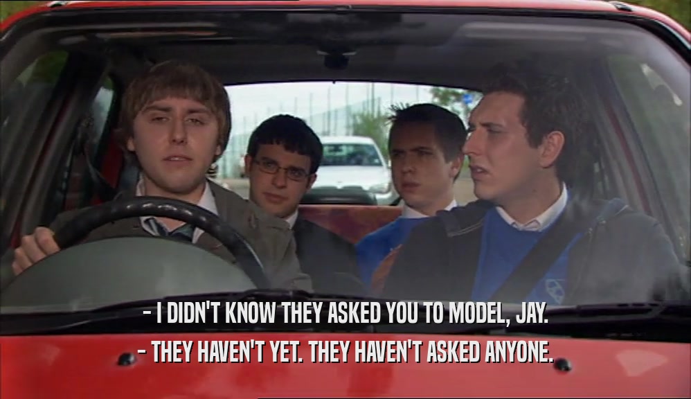 - I DIDN'T KNOW THEY ASKED YOU TO MODEL, JAY.
 - THEY HAVEN'T YET. THEY HAVEN'T ASKED ANYONE.
 