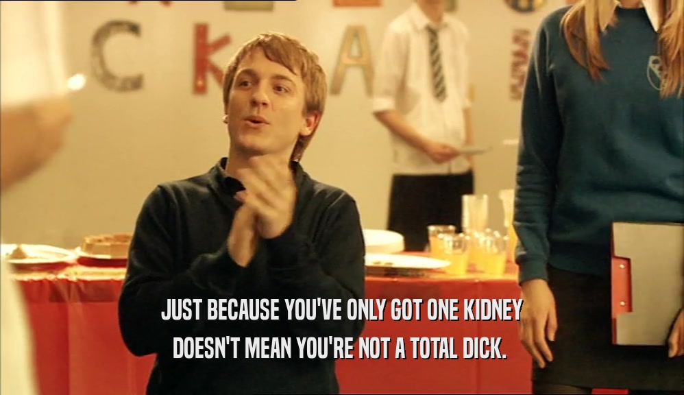 JUST BECAUSE YOU'VE ONLY GOT ONE KIDNEY DOESN'T MEAN YOU'RE NOT A TOTAL DICK.  