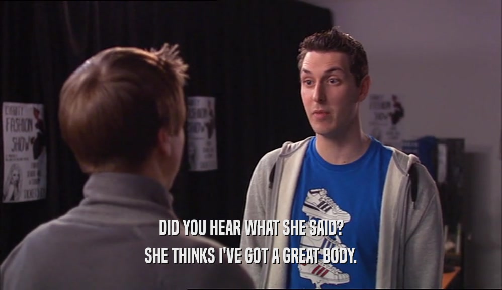 DID YOU HEAR WHAT SHE SAID? SHE THINKS I'VE GOT A GREAT BODY. 
