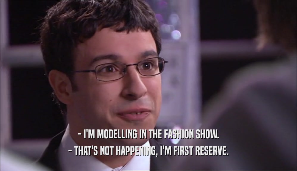 - I'M MODELLING IN THE FASHION SHOW. - THAT'S NOT HAPPENING, I'M FIRST RESERVE. 
