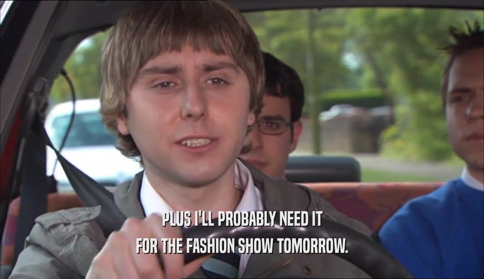 PLUS I'LL PROBABLY NEED IT FOR THE FASHION SHOW TOMORROW. 