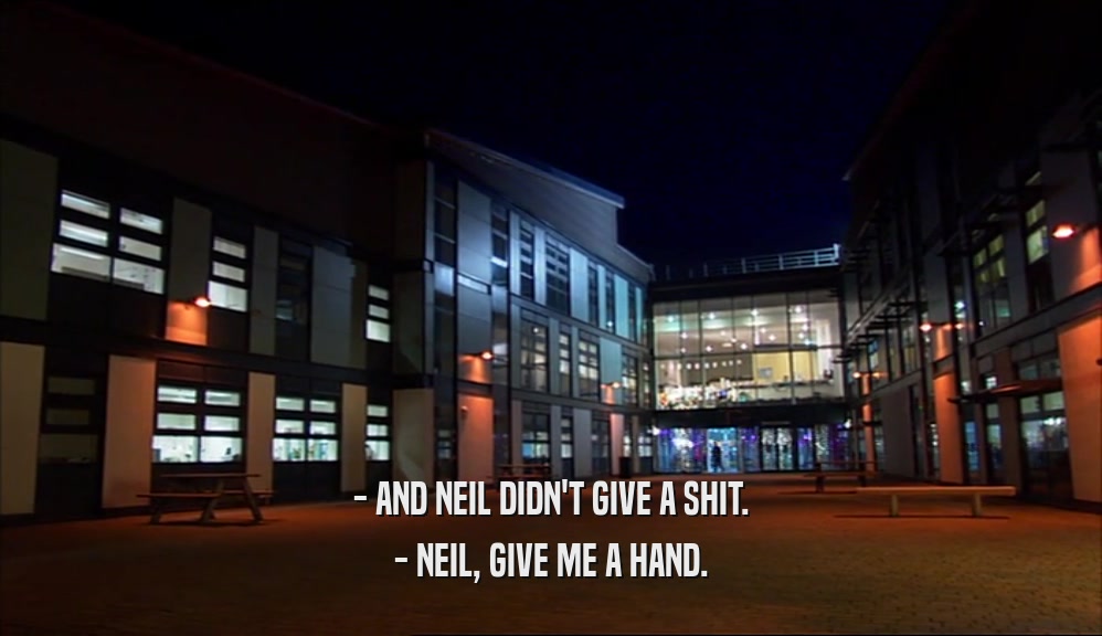 - AND NEIL DIDN'T GIVE A SHIT. - NEIL, GIVE ME A HAND. 
