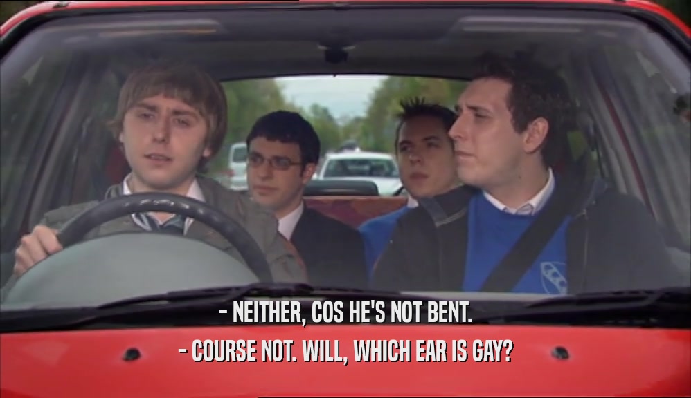 - NEITHER, COS HE'S NOT BENT. - COURSE NOT. WILL, WHICH EAR IS GAY? 