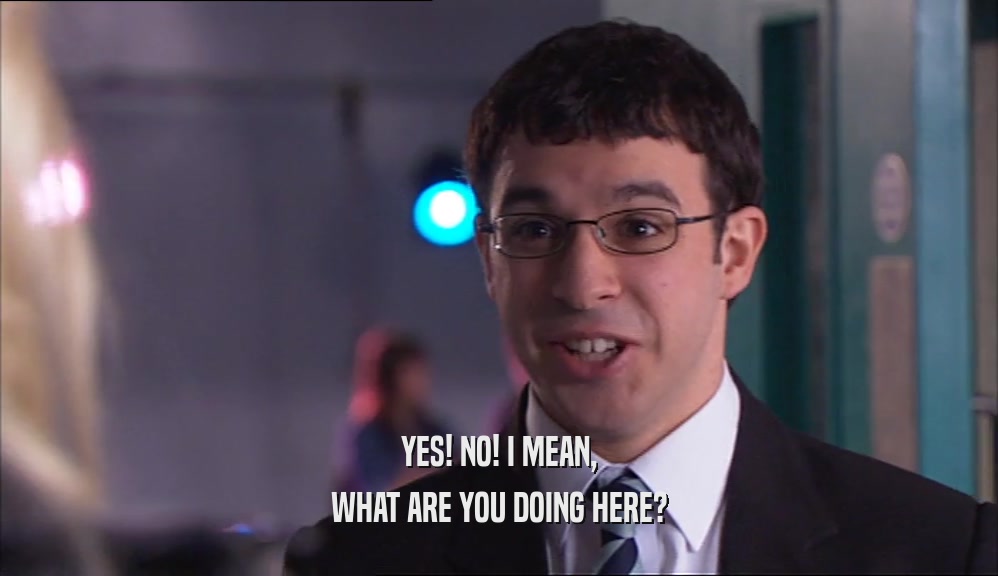 YES! NO! I MEAN, WHAT ARE YOU DOING HERE? 