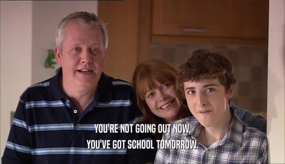 YOU'RE NOT GOING OUT NOW, YOU'VE GOT SCHOOL TOMORROW. 