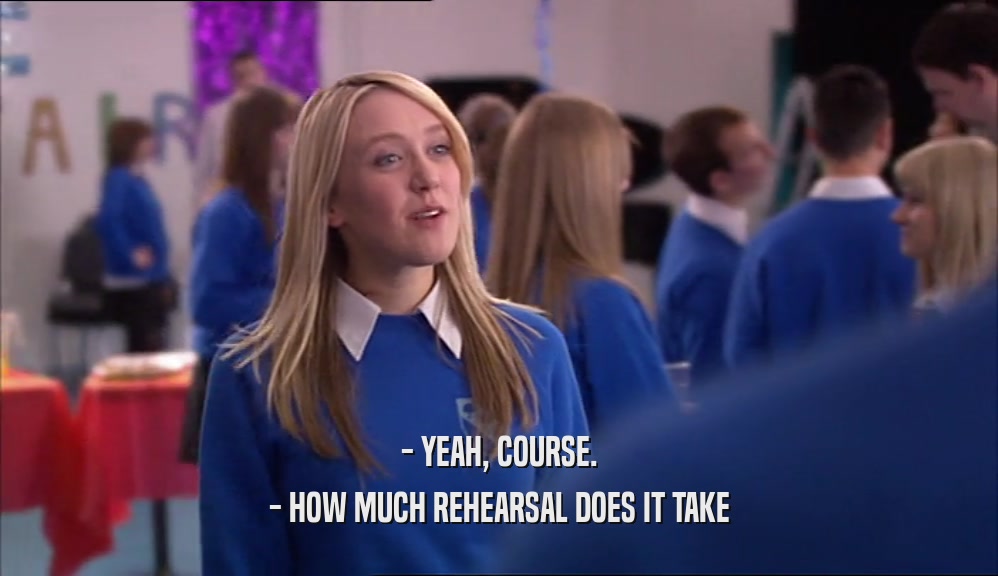 - YEAH, COURSE. - HOW MUCH REHEARSAL DOES IT TAKE 