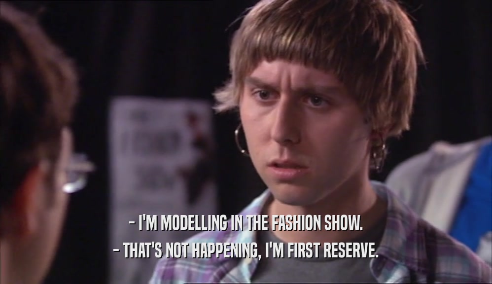 - I'M MODELLING IN THE FASHION SHOW. - THAT'S NOT HAPPENING, I'M FIRST RESERVE. 