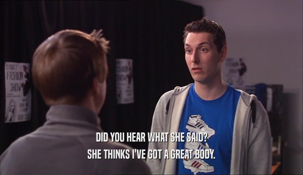 DID YOU HEAR WHAT SHE SAID? SHE THINKS I'VE GOT A GREAT BODY. 