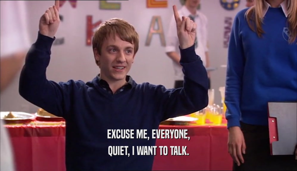 EXCUSE ME, EVERYONE, QUIET, I WANT TO TALK. 