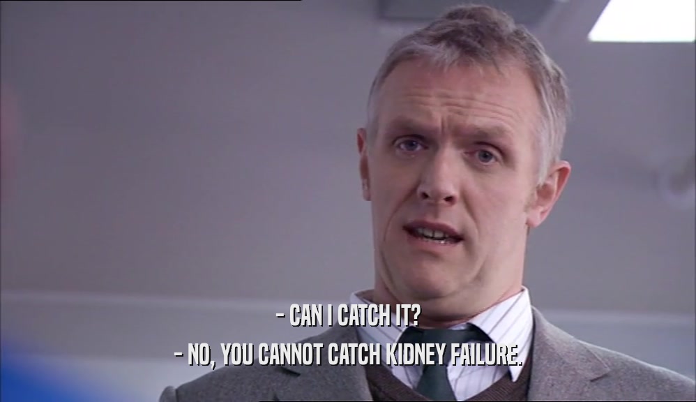 - CAN I CATCH IT? - NO, YOU CANNOT CATCH KIDNEY FAILURE. 