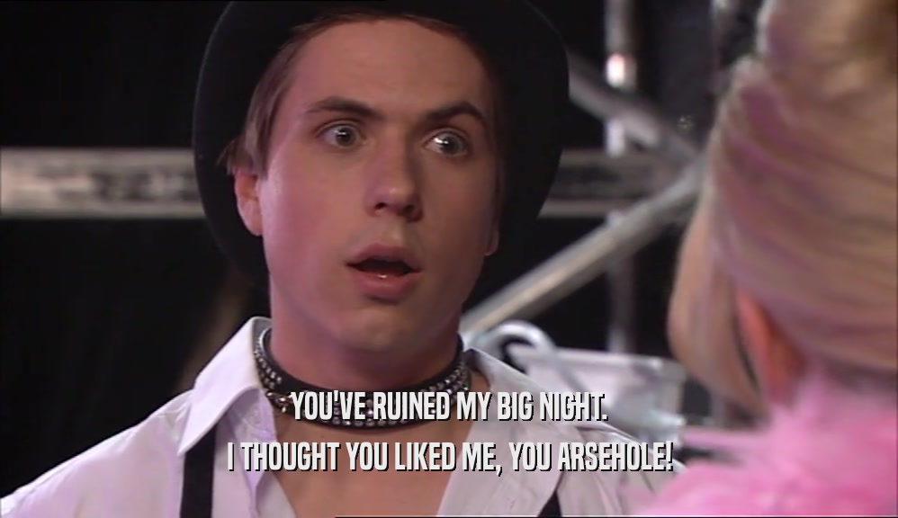 YOU'VE RUINED MY BIG NIGHT. I THOUGHT YOU LIKED ME, YOU ARSEHOLE! 