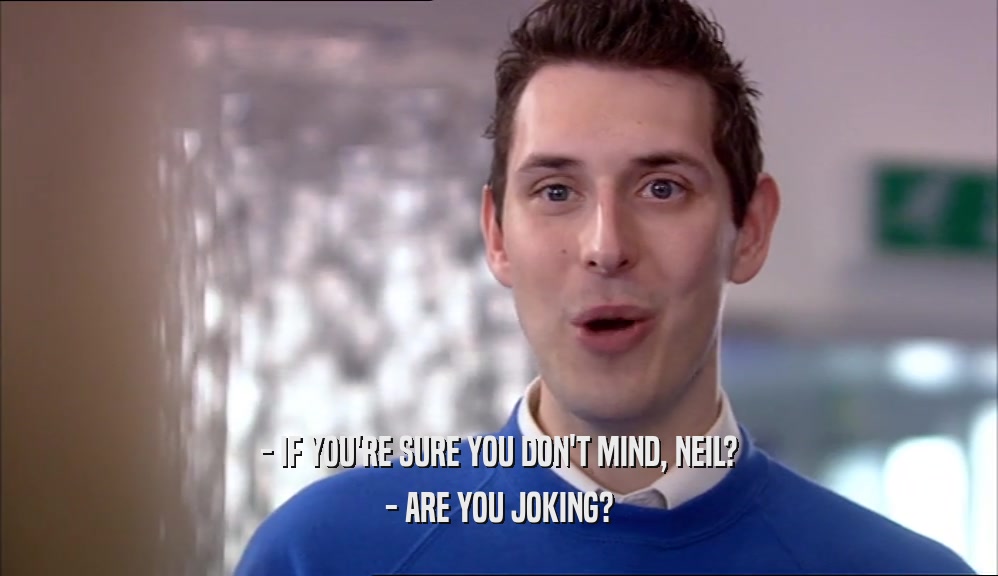 - IF YOU'RE SURE YOU DON'T MIND, NEIL? - ARE YOU JOKING? 