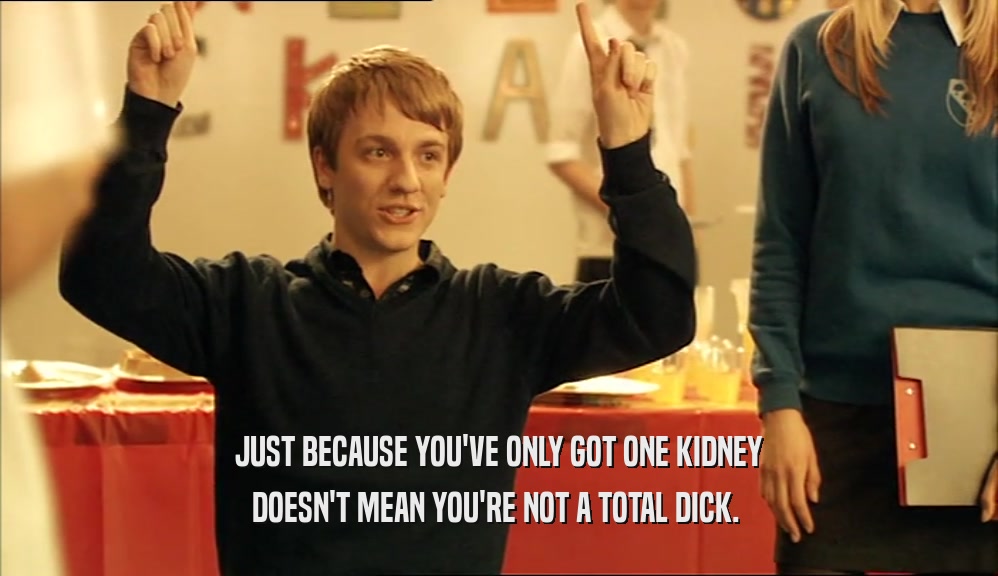 JUST BECAUSE YOU'VE ONLY GOT ONE KIDNEY DOESN'T MEAN YOU'RE NOT A TOTAL DICK.  