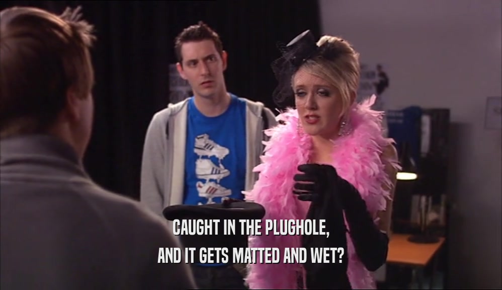 CAUGHT IN THE PLUGHOLE, AND IT GETS MATTED AND WET? 