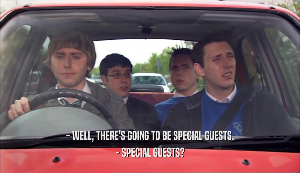- WELL, THERE'S GOING TO BE SPECIAL GUESTS. - SPECIAL GUESTS? 