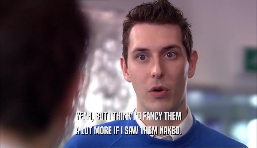 YEAH, BUT I THINK I'D FANCY THEM A LOT MORE IF I SAW THEM NAKED. 